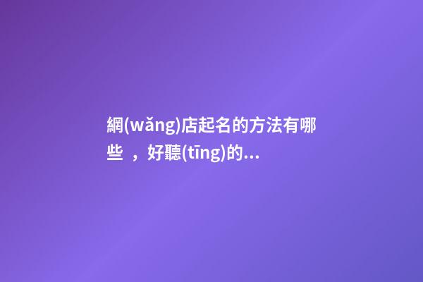網(wǎng)店起名的方法有哪些，好聽(tīng)的網(wǎng)店名字大全